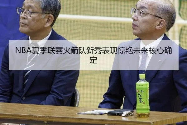 NBA夏季联赛火箭队新秀表现惊艳未来核心确定