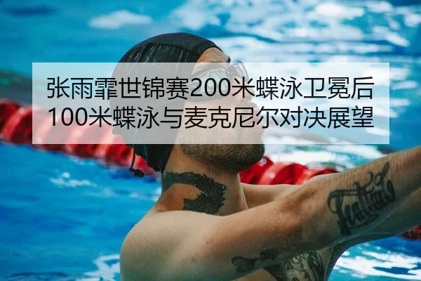 张雨霏世锦赛200米蝶泳卫冕后100米蝶泳与麦克尼尔对决展望